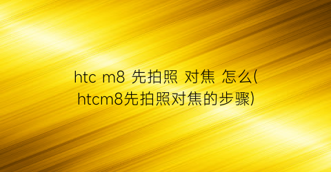 htcm8先拍照对焦怎么(htcm8先拍照对焦的步骤)